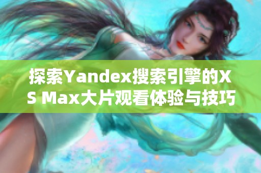 探索Yandex搜索引擎的XS Max大片观看体验与技巧