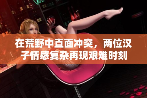 在荒野中直面冲突，两位汉子情感复杂再现艰难时刻