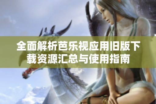 全面解析芭乐视应用旧版下载资源汇总与使用指南
