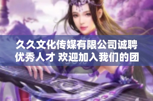 久久文化传媒有限公司诚聘优秀人才 欢迎加入我们的团队