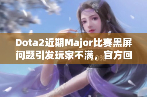 Dota2近期Major比赛黑屏问题引发玩家不满，官方回应待解决