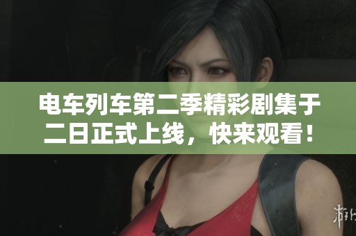电车列车第二季精彩剧集于二日正式上线，快来观看！