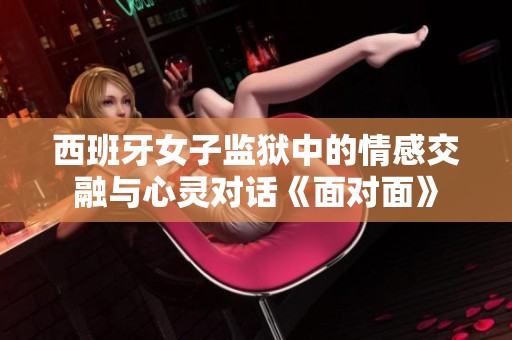 西班牙女子监狱中的情感交融与心灵对话《面对面》