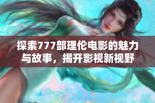 探索777部理伦电影的魅力与故事，揭开影视新视野