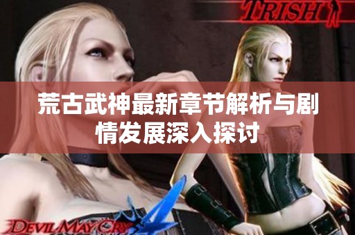 荒古武神最新章节解析与剧情发展深入探讨