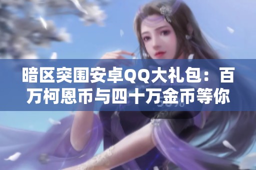 暗区突围安卓QQ大礼包：百万柯恩币与四十万金币等你来拿