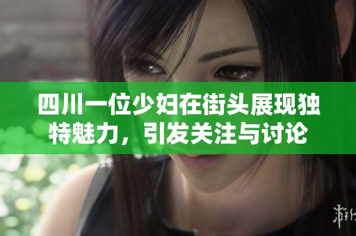 四川一位少妇在街头展现独特魅力，引发关注与讨论