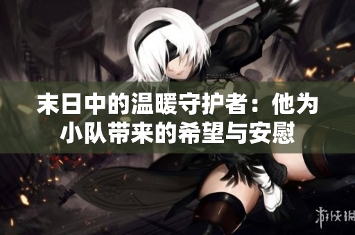 末日中的温暖守护者：他为小队带来的希望与安慰
