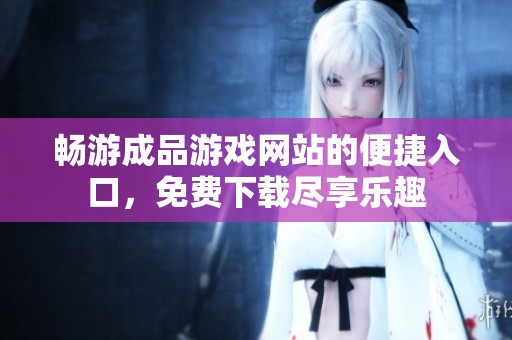 畅游成品游戏网站的便捷入口，免费下载尽享乐趣