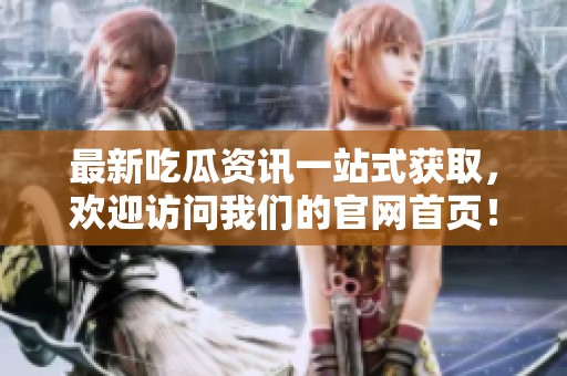 最新吃瓜资讯一站式获取，欢迎访问我们的官网首页！