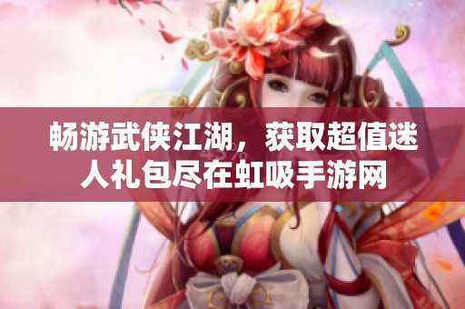 畅游武侠江湖，获取超值迷人礼包尽在虹吸手游网