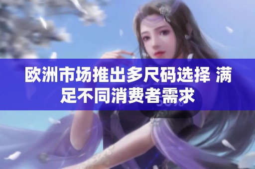 欧洲市场推出多尺码选择 满足不同消费者需求