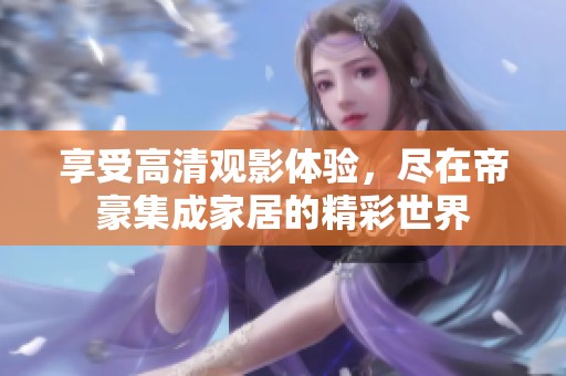 享受高清观影体验，尽在帝豪集成家居的精彩世界