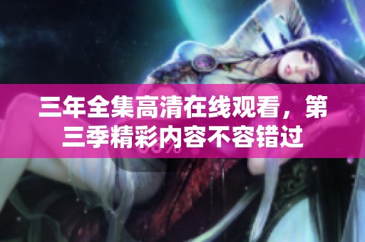 三年全集高清在线观看，第三季精彩内容不容错过
