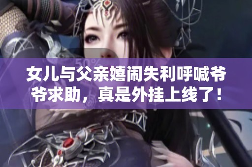 女儿与父亲嬉闹失利呼喊爷爷求助，真是外挂上线了！