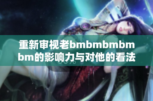 重新审视老bmbmbmbmbm的影响力与对他的看法