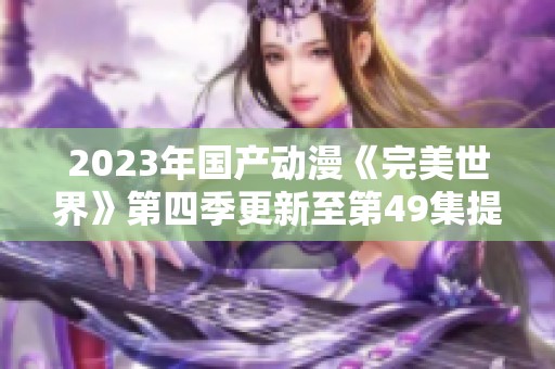 2023年国产动漫《完美世界》第四季更新至第49集提供迅雷下载链接