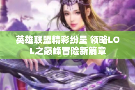 英雄联盟精彩纷呈 领略LOL之巅峰冒险新篇章