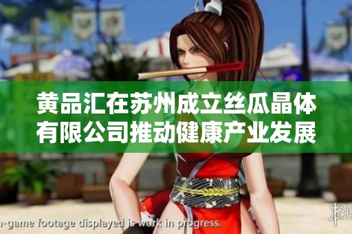 黄品汇在苏州成立丝瓜晶体有限公司推动健康产业发展