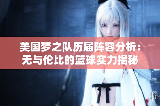 美国梦之队历届阵容分析：无与伦比的篮球实力揭秘
