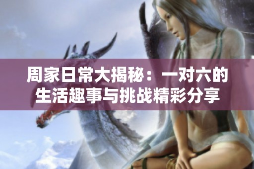 周家日常大揭秘：一对六的生活趣事与挑战精彩分享