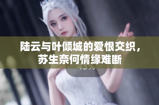 陆云与叶倾城的爱恨交织，苏生奈何情缘难断