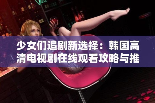 少女们追剧新选择：韩国高清电视剧在线观看攻略与推荐