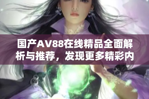 国产AV88在线精品全面解析与推荐，发现更多精彩内容