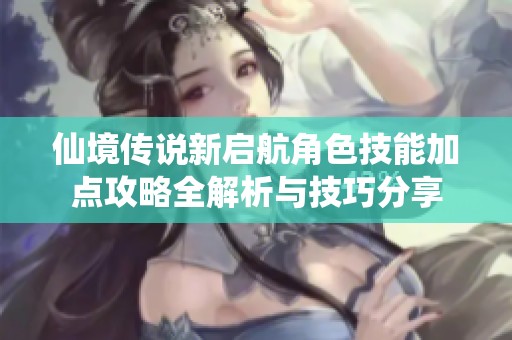 仙境传说新启航角色技能加点攻略全解析与技巧分享