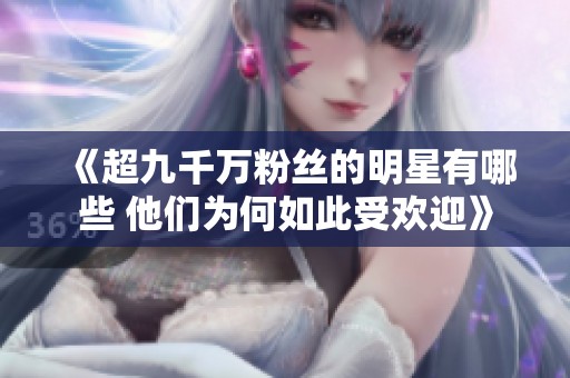 《超九千万粉丝的明星有哪些 他们为何如此受欢迎》