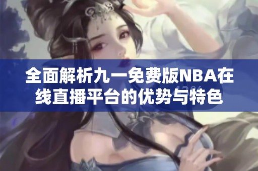 全面解析九一免费版NBA在线直播平台的优势与特色