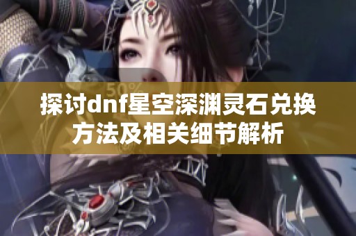 探讨dnf星空深渊灵石兑换方法及相关细节解析