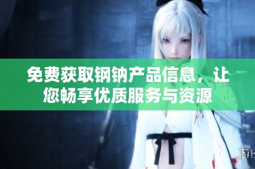 免费获取钢钠产品信息，让您畅享优质服务与资源