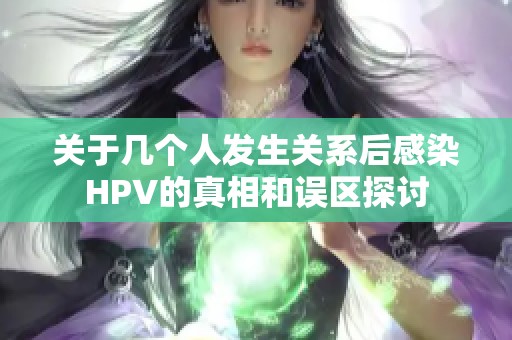 关于几个人发生关系后感染HPV的真相和误区探讨