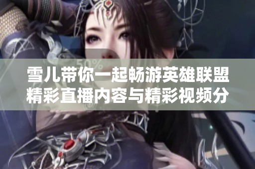 雪儿带你一起畅游英雄联盟精彩直播内容与精彩视频分享