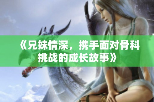 《兄妹情深，携手面对骨科挑战的成长故事》