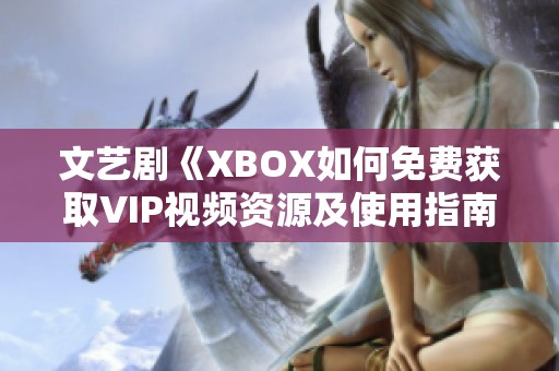 文艺剧《XBOX如何免费获取VIP视频资源及使用指南》