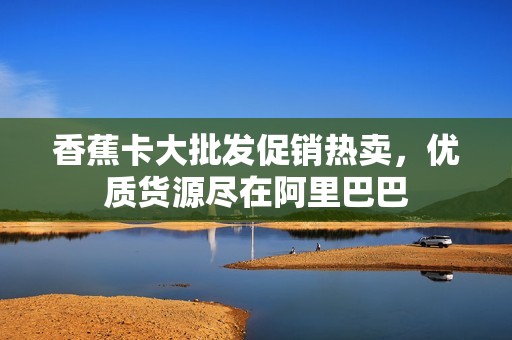 香蕉卡大批发促销热卖，优质货源尽在阿里巴巴