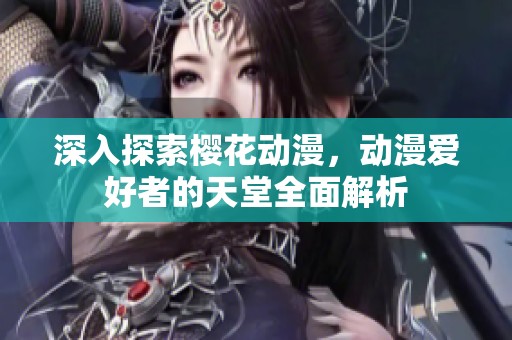 深入探索樱花动漫，动漫爱好者的天堂全面解析
