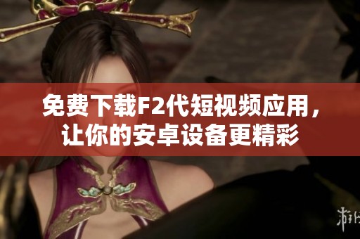 免费下载F2代短视频应用，让你的安卓设备更精彩