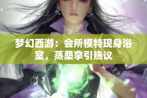 梦幻西游：会所模特现身浴室，蒸桑拿引热议