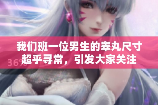 我们班一位男生的睾丸尺寸超乎寻常，引发大家关注