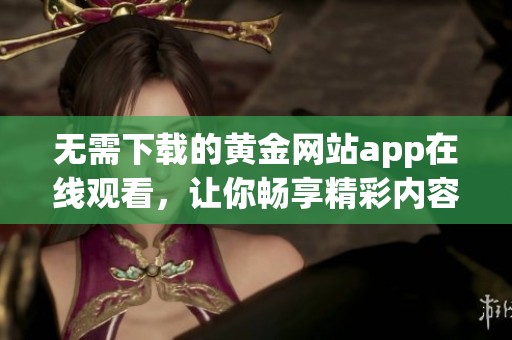 无需下载的黄金网站app在线观看，让你畅享精彩内容