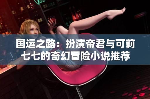 国运之路：扮演帝君与可莉七七的奇幻冒险小说推荐