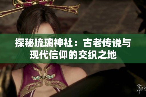 探秘琉璃神社：古老传说与现代信仰的交织之地