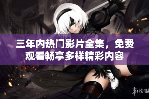 三年内热门影片全集，免费观看畅享多样精彩内容