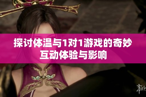 探讨体温与1对1游戏的奇妙互动体验与影响