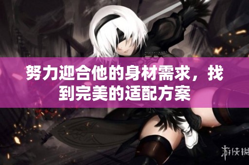 努力迎合他的身材需求，找到完美的适配方案