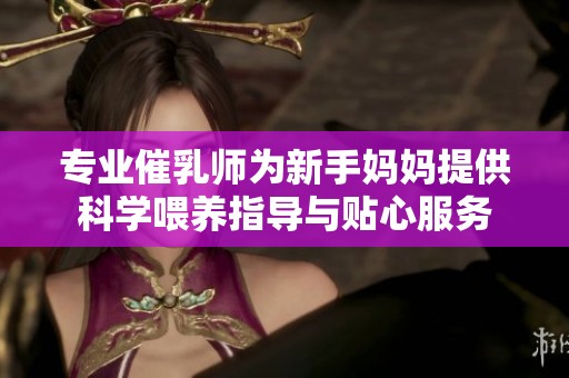 专业催乳师为新手妈妈提供科学喂养指导与贴心服务