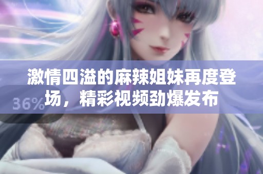 激情四溢的麻辣姐妹再度登场，精彩视频劲爆发布